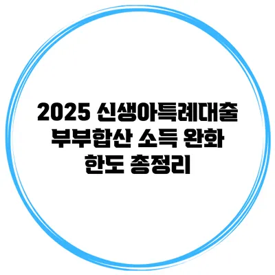 2025 신생아특례대출 부부합산 소득 완화 한도 총정리