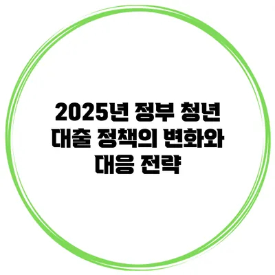 2025년 정부 청년 대출 정책의 변화와 대응 전략
