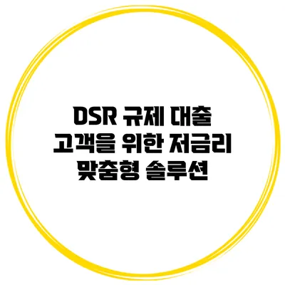 DSR 규제 대출 고객을 위한 저금리 맞춤형 솔루션