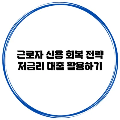 근로자 신용 회복 전략 저금리 대출 활용하기