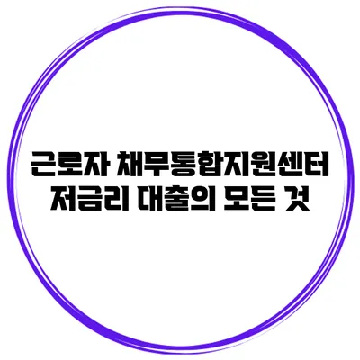 근로자 채무통합지원센터 저금리 대출의 모든 것