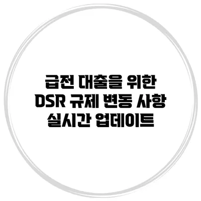 급전 대출을 위한 DSR 규제 변동 사항 실시간 업데이트