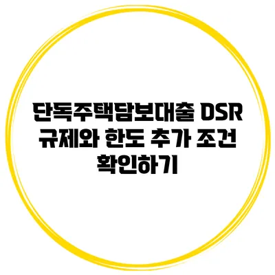 단독주택담보대출 DSR 규제와 한도 추가 조건 확인하기