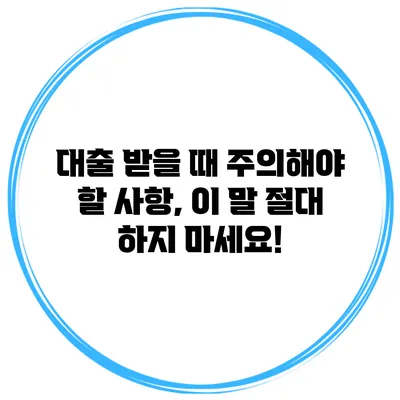 대출 받을 때 주의해야 할 사항, 이 말 절대 하지 마세요!