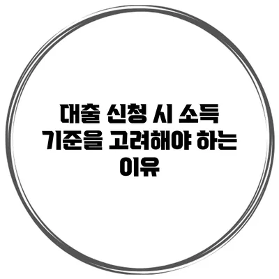 대출 신청 시 소득 기준을 고려해야 하는 이유