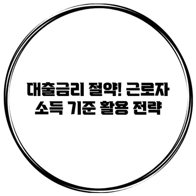 대출금리 절약! 근로자 소득 기준 활용 전략