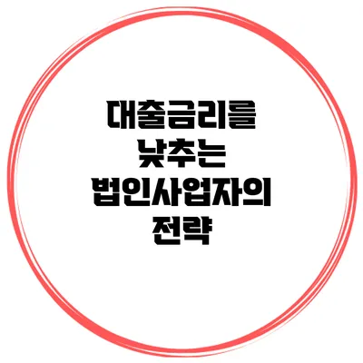 대출금리를 낮추는 법인사업자의 전략
