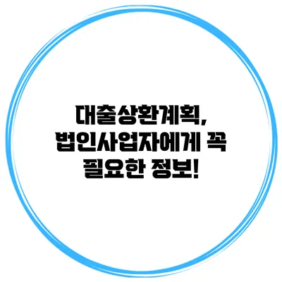 대출상환계획, 법인사업자에게 꼭 필요한 정보!