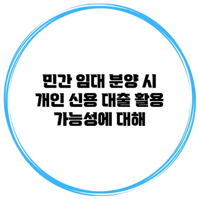 민간 임대 분양 시 개인 신용 대출 활용 가능성에 대해