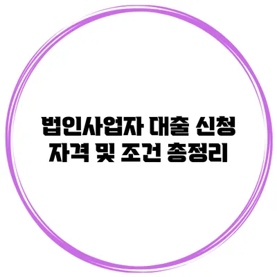 법인사업자 대출 신청 자격 및 조건 총정리