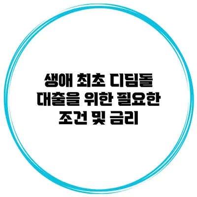생애 최초 디딤돌 대출을 위한 필요한 조건 및 금리