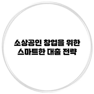 소상공인 창업을 위한 스마트한 대출 전략