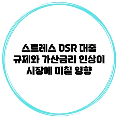 스트레스 DSR 대출 규제와 가산금리 인상이 시장에 미칠 영향