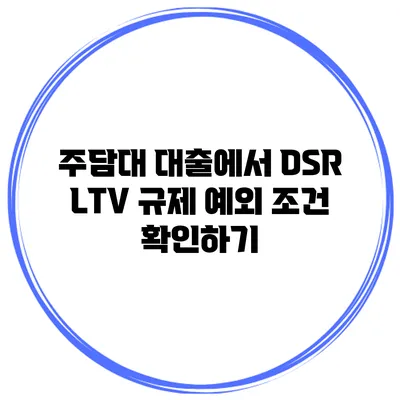 주담대 대출에서 DSR LTV 규제 예외 조건 확인하기