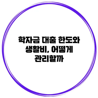 학자금 대출 한도와 생활비, 어떻게 관리할까?