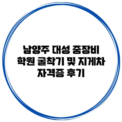 남양주 대성 중장비 학원 굴착기 및 지게차 자격증 후기