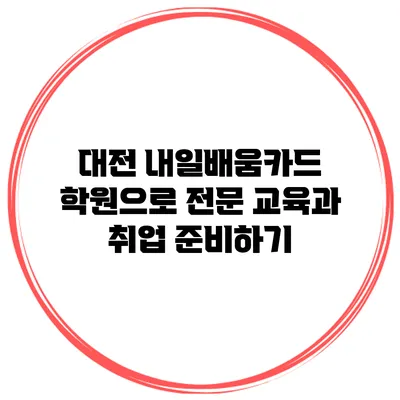 대전 내일배움카드 학원으로 전문 교육과 취업 준비하기